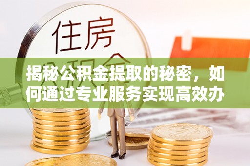 永年揭秘公积金提取的秘密，如何通过专业服务实现高效办理？