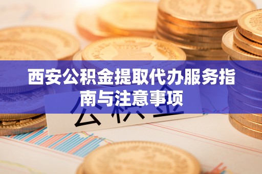 永年西安公积金提取代办服务指南与注意事项
