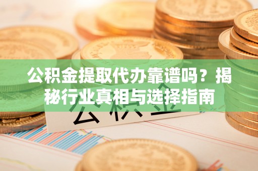 永年公积金提取代办靠谱吗？揭秘行业真相与选择指南