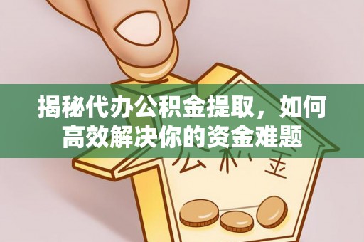 永年揭秘代办公积金提取，如何高效解决你的资金难题