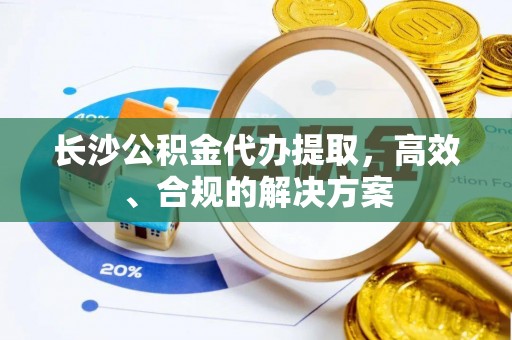 永年长沙公积金代办提取，高效、合规的解决方案