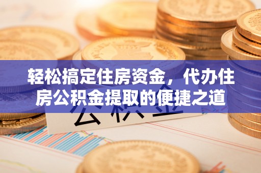 永年轻松搞定住房资金，代办住房公积金提取的便捷之道