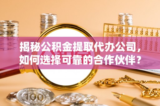 永年揭秘公积金提取代办公司，如何选择可靠的合作伙伴？