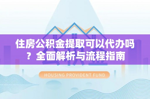 永年住房公积金提取可以代办吗？全面解析与流程指南