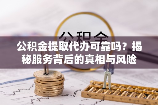 永年公积金提取代办可靠吗？揭秘服务背后的真相与风险