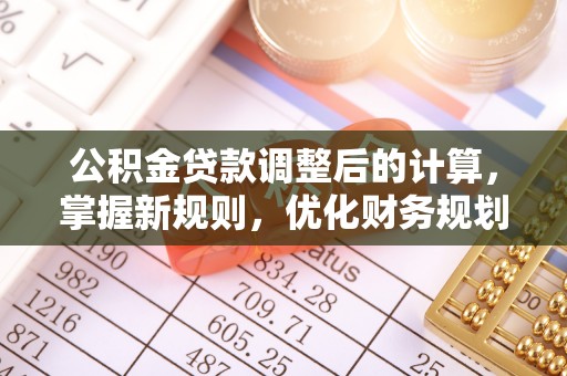 永年公积金贷款调整后的计算，掌握新规则，优化财务规划