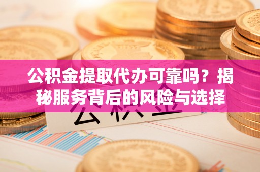 永年公积金提取代办可靠吗？揭秘服务背后的风险与选择