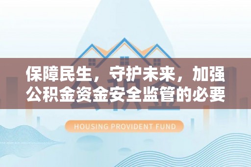 永年保障民生，守护未来，加强公积金资金安全监管的必要性与实践