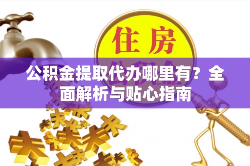 永年公积金提取代办哪里有？全面解析与贴心指南
