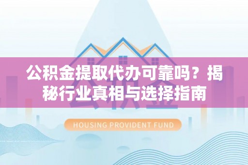 永年公积金提取代办可靠吗？揭秘行业真相与选择指南