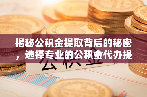 永年揭秘公积金提取背后的秘密，选择专业的公积金代办提取公司是否值得信赖？