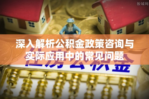 永年深入解析公积金政策咨询与实际应用中的常见问题