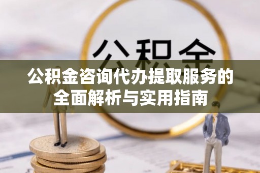 永年公积金咨询代办提取服务的全面解析与实用指南