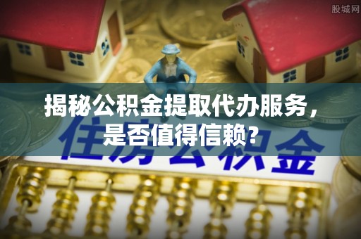 永年揭秘公积金提取代办服务，是否值得信赖？