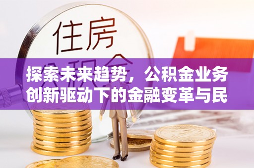 永年探索未来趋势，公积金业务创新驱动下的金融变革与民生福祉