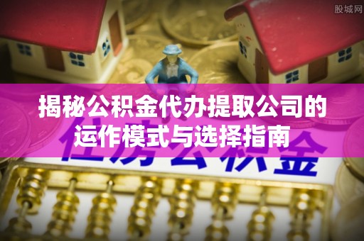 永年揭秘公积金代办提取公司的运作模式与选择指南
