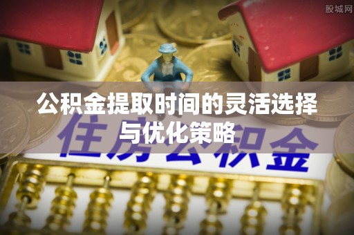 永年公积金提取时间的灵活选择与优化策略