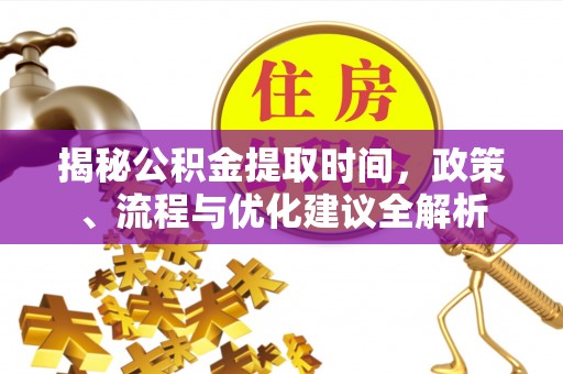 永年揭秘公积金提取时间，政策、流程与优化建议全解析