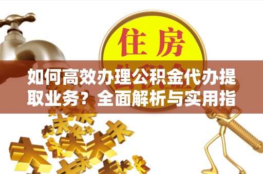 永年如何高效办理公积金代办提取业务？全面解析与实用指南