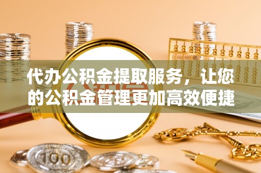 永年代办公积金提取服务，让您的公积金管理更加高效便捷