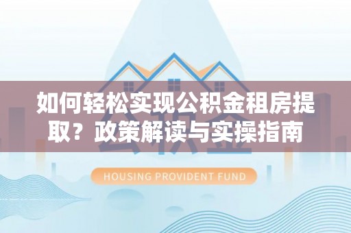 永年如何轻松实现公积金租房提取？政策解读与实操指南