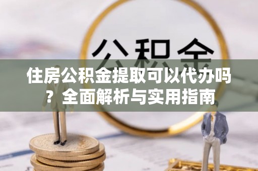 永年住房公积金提取可以代办吗？全面解析与实用指南