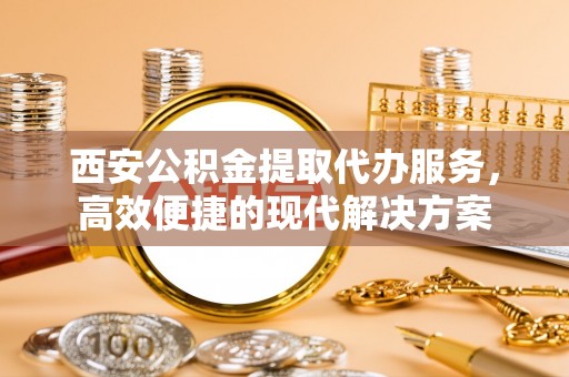 永年西安公积金提取代办服务，高效便捷的现代解决方案