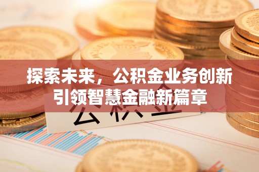 永年探索未来，公积金业务创新引领智慧金融新篇章