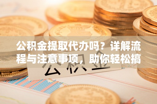 永年公积金提取代办吗？详解流程与注意事项，助你轻松搞定！