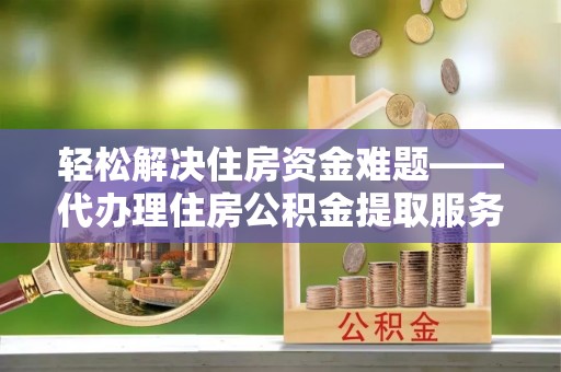永年轻松解决住房资金难题——代办理住房公积金提取服务详解