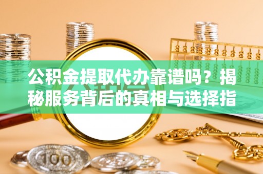 永年公积金提取代办靠谱吗？揭秘服务背后的真相与选择指南