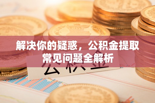 永年解决你的疑惑，公积金提取常见问题全解析