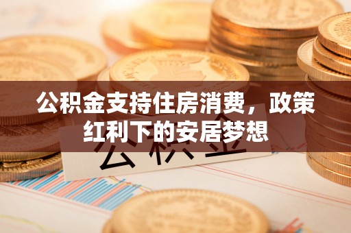 永年公积金支持住房消费，政策红利下的安居梦想