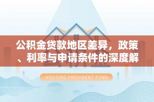永年公积金贷款地区差异，政策、利率与申请条件的深度解析