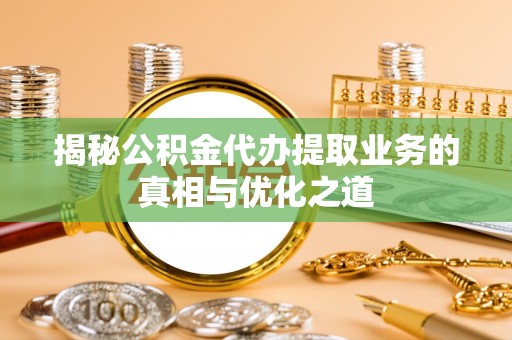 永年揭秘公积金代办提取业务的真相与优化之道