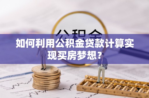 永年如何利用公积金贷款计算实现买房梦想？