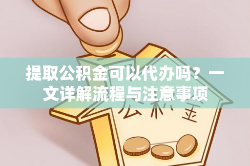 永年提取公积金可以代办吗？一文详解流程与注意事项