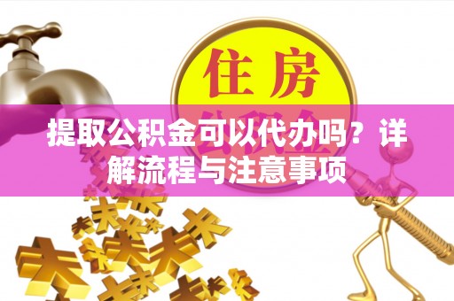 永年提取公积金可以代办吗？详解流程与注意事项