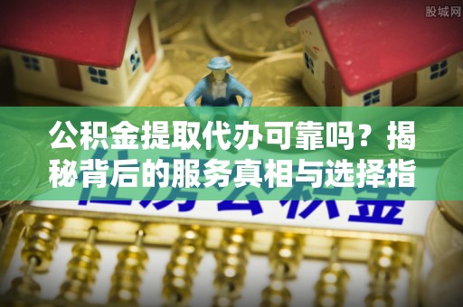 永年公积金提取代办可靠吗？揭秘背后的服务真相与选择指南