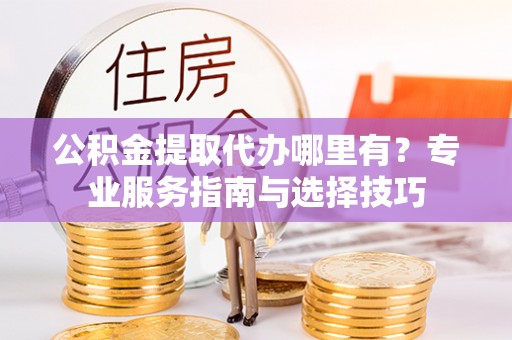 永年公积金提取代办哪里有？专业服务指南与选择技巧