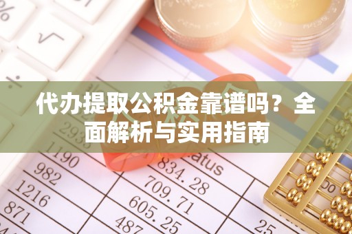 永年代办提取公积金靠谱吗？全面解析与实用指南