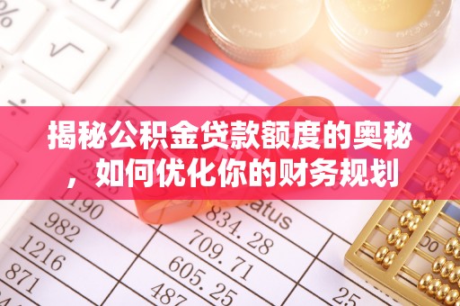 永年揭秘公积金贷款额度的奥秘，如何优化你的财务规划