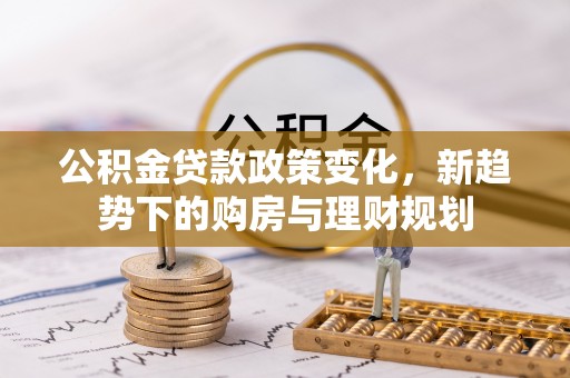 永年公积金贷款政策变化，新趋势下的购房与理财规划
