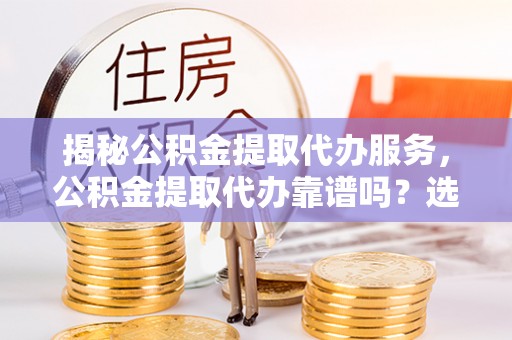 永年揭秘公积金提取代办服务，公积金提取代办靠谱吗？选择需谨慎