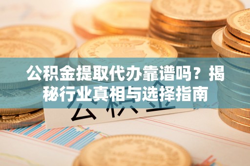 永年公积金提取代办靠谱吗？揭秘行业真相与选择指南