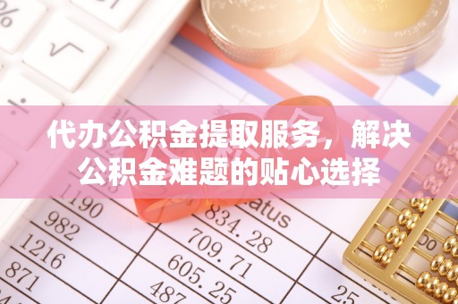 永年代办公积金提取服务，解决公积金难题的贴心选择