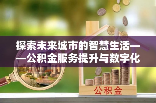 永年探索未来城市的智慧生活——公积金服务提升与数字化转型的深度结合