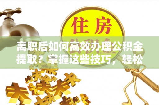 永年离职后如何高效办理公积金提取？掌握这些技巧，轻松搞定！