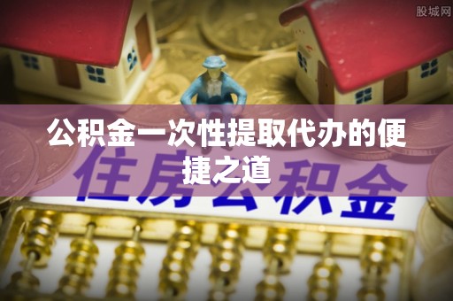 永年公积金一次性提取代办的便捷之道