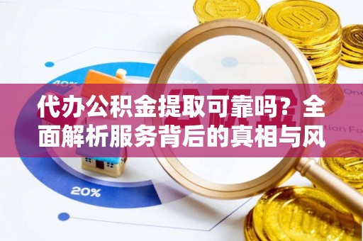 永年代办公积金提取可靠吗？全面解析服务背后的真相与风险